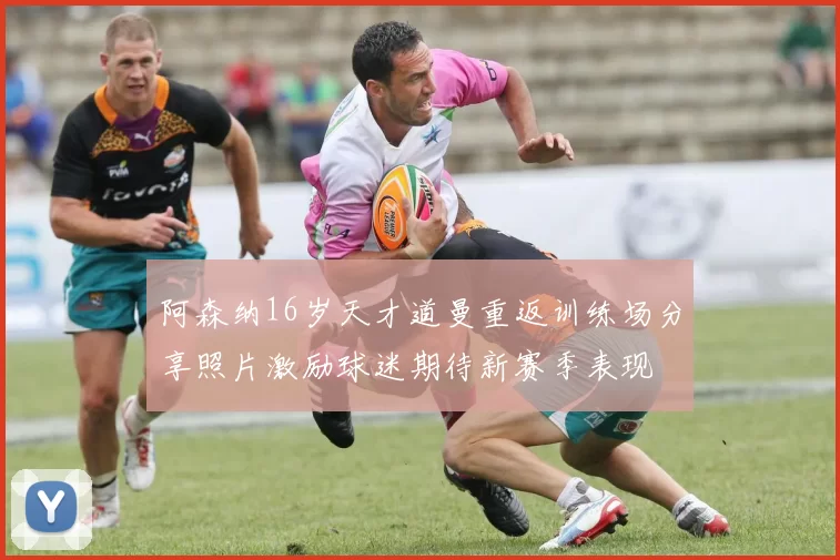阿森纳16岁天才道曼重返训练场分享照片激励球迷期待新赛季表现