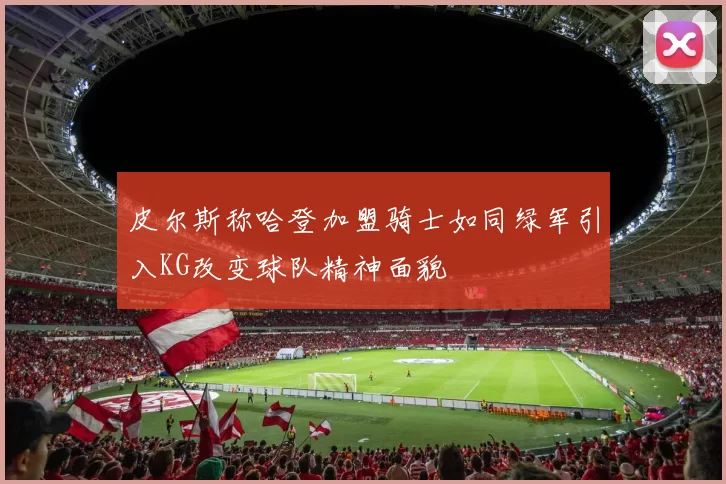 皮尔斯称哈登加盟骑士如同绿军引入KG改变球队精神面貌