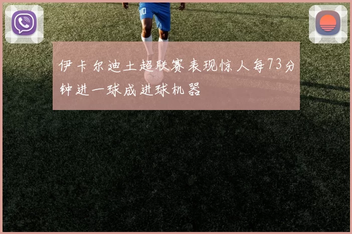 伊卡尔迪土超联赛表现惊人每73分钟进一球成进球机器