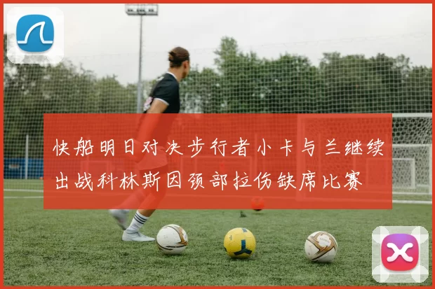 快船明日对决步行者小卡与兰继续出战科林斯因颈部拉伤缺席比赛