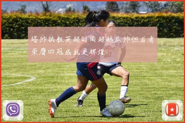 塔帅执教英超时间超越瓜帅但后者荣膺四冠成就更辉煌