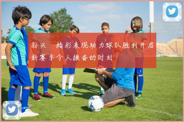 孙兴慜精彩表现助力球队胜利开启新赛季令人振奋的时刻