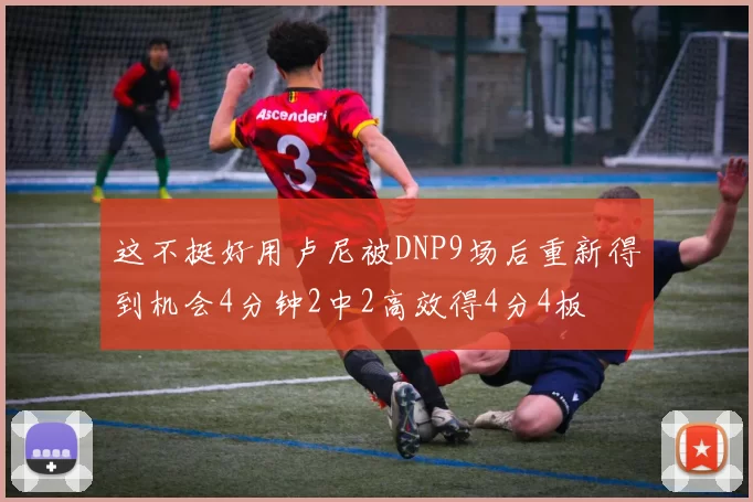 这不挺好用卢尼被DNP9场后重新得到机会4分钟2中2高效得4分4板