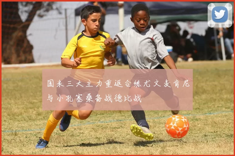 国米三大主力重返合练尤文麦肯尼与小孔塞桑备战德比战