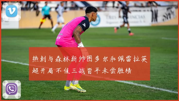 热刺与森林新帅图多尔和佩雷拉英超开局不佳三战皆平未尝胜绩