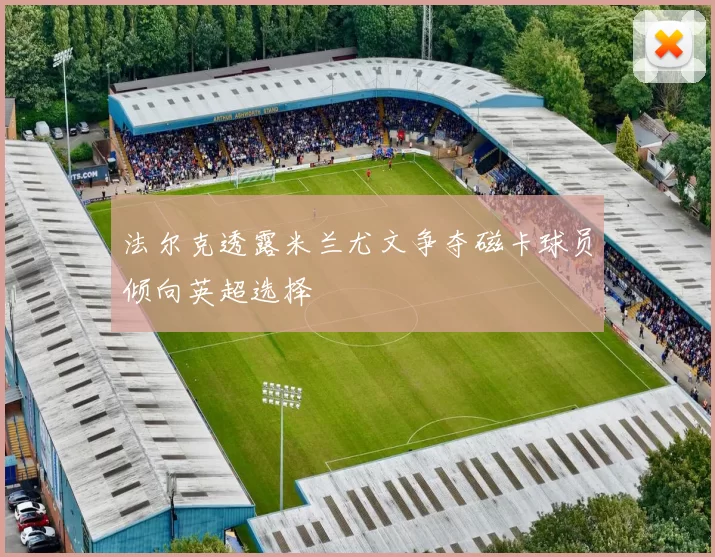 法尔克透露米兰尤文争夺磁卡球员倾向英超选择