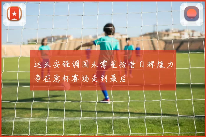 达米安强调国米需重拾昔日辉煌力争在意杯赛场走到最后