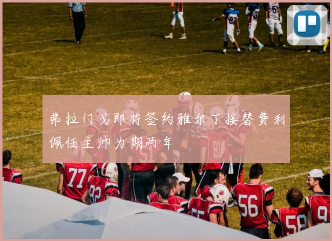 弗拉门戈即将签约雅尔丁接替费利佩任主帅为期两年