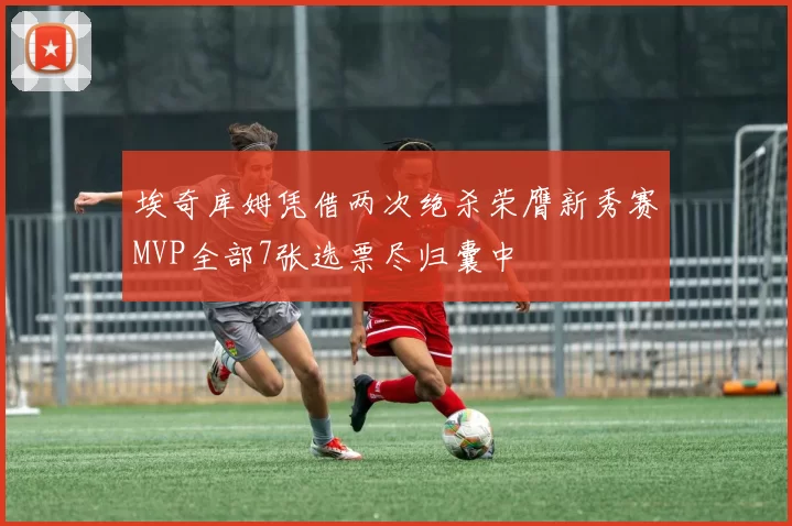 埃奇库姆凭借两次绝杀荣膺新秀赛MVP全部7张选票尽归囊中