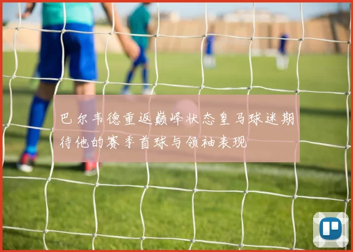 巴尔韦德重返巅峰状态皇马球迷期待他的赛季首球与领袖表现
