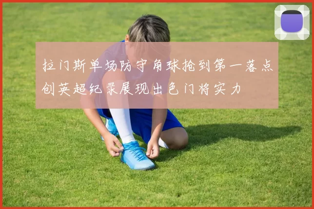 拉门斯单场防守角球抢到第一落点创英超纪录展现出色门将实力