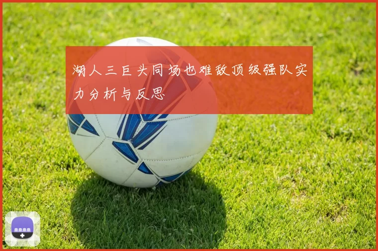 湖人三巨头同场也难敌顶级强队实力分析与反思