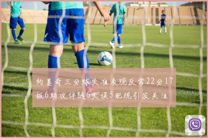 约基奇三分球失准表现反常22分17板6助攻伴随6失误5犯规引发关注