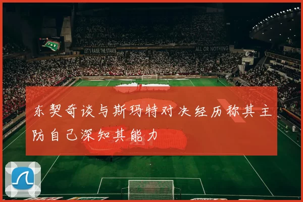 东契奇谈与斯玛特对决经历称其主防自己深知其能力