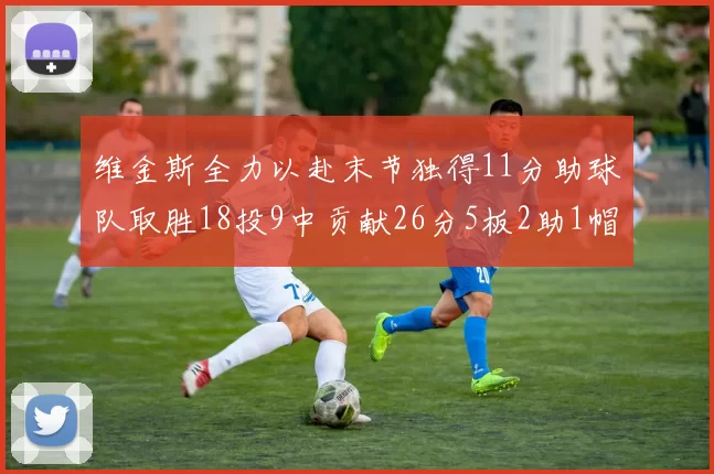 维金斯全力以赴末节独得11分助球队取胜18投9中贡献26分5板2助1帽