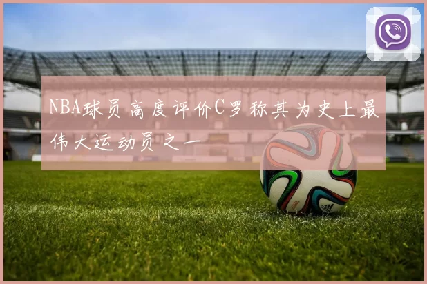 NBA球员高度评价C罗称其为史上最伟大运动员之一
