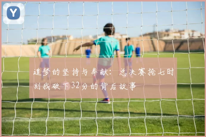 追梦的坚持与奉献：总决赛抢七时刻我砍下32分的背后故事