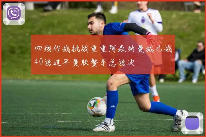 四线作战挑战重重阿森纳曼城已战40场追平曼联整季总场次