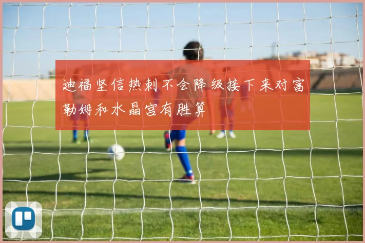 迪福坚信热刺不会降级接下来对富勒姆和水晶宫有胜算