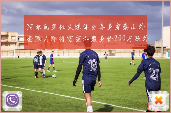 阿尔瓦罗社交媒体分享身穿泰山外套照片即将官宣加盟身价200万欧外援