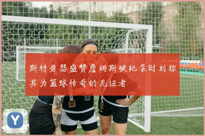 斯特劳瑟盛赞詹姆斯破纪录时刻称其为篮球传奇的见证者