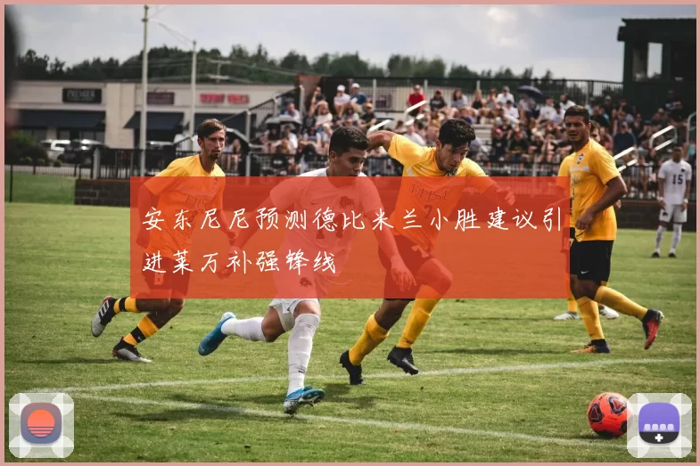 安东尼尼预测德比米兰小胜建议引进莱万补强锋线